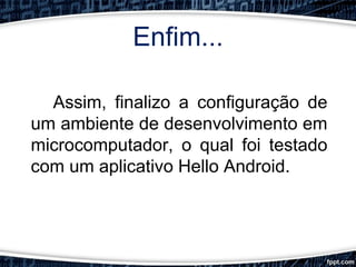 Enfim...
Assim, finalizo a configuração de
um ambiente de desenvolvimento em
microcomputador, o qual foi testado
com um aplicativo Hello Android.
 