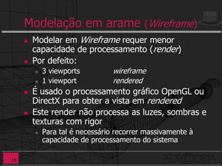 Modelação em arame (Wireframe)
        Modelar em Wireframe requer menor
         capacidade de processamento (render)
        Por defeito:
            3 viewports          wireframe
            1 viewport           rendered
        É usado o processamento gráfico OpenGL ou
         DirectX para obter a vista em rendered
        Este render não processa as luzes, sombras e
         texturas com rigor
            Para tal é necessário recorrer massivamente à
             capacidade de processamento do sistema

15
 