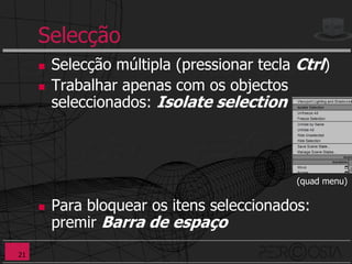 Selecção
        Selecção múltipla (pressionar tecla Ctrl)
        Trabalhar apenas com os objectos
         seleccionados: Isolate selection



                                             (quad menu)


        Para bloquear os itens seleccionados:
         premir Barra de espaço
21
 