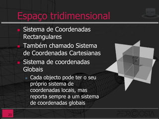 Espaço tridimensional
        Sistema de Coordenadas
         Rectangulares
        Também chamado Sistema
         de Coordenadas Cartesianas
        Sistema de coordenadas
         Globais
            Cada objecto pode ter o seu
             próprio sistema de
             coordenadas locais, mas
             reporta sempre a um sistema
             de coordenadas globais

23
 