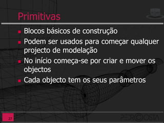 Primitivas
        Blocos básicos de construção
        Podem ser usados para começar qualquer
         projecto de modelação
        No início começa-se por criar e mover os
         objectos
        Cada objecto tem os seus parâmetros




27
 