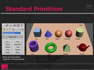Standard Primitives

                                                                                Plane




                                  Box   Cone       Sphere     Isosphere   Cylinder




                           Tube            Torus            Pyramid              Tea Pot

(Barra de ferramentas
create do command panel)



  30
 