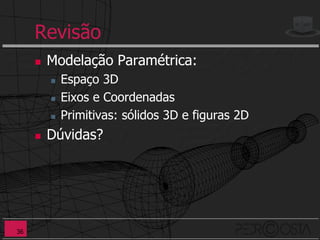 Revisão
        Modelação Paramétrica:
            Espaço 3D
            Eixos e Coordenadas
            Primitivas: sólidos 3D e figuras 2D
        Dúvidas?




36
 