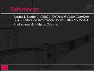 Referências
        Barata J, Santos J, (2007) 3DS Max 9 Curso Completo,
         FCA – Editora de Informática; ISBN: 978972722564-4
        Print screen do Help do 3ds max




37
 