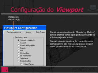Configuração do Viewport
    método de
    visualização




                   O método de visualização (Rendering Method)
                   define a forma como o programa apresenta os
                   sólidos na janela activa.
                   Os métodos de visualização que estão mais
                   acima na lista são mais complexos e exigem
                   maior processamento do computador.




6
 