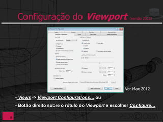 Configuração do Viewport                           (versão 2012)




                                                      Ver Max 2012

    • Views -> Viewport Configurations… ou
    • Botão direito sobre o rótulo do Viewport e escolher Configure…

8
 