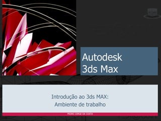 Autodesk
                 3ds Max

Introdução ao 3ds MAX:
 Ambiente de trabalho
      PEDRO JORGE DA COSTA
 
