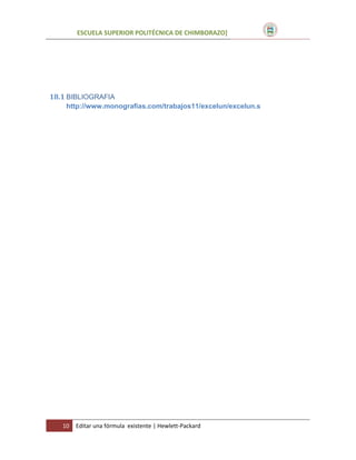 ESCUELA SUPERIOR POLITÉCNICA DE CHIMBORAZO]

18.1 BIBLIOGRAFIA
http://www.monografias.com/trabajos11/excelun/excelun.s

10

Editar una fórmula existente | Hewlett-Packard

 