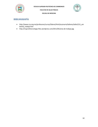ESCUELA SUPERIOR POLITECNICA DE CHIMBORAZO
FACULTAD DE SALUD PÚBLICA
ESCUELA DE MEDICINA

BIBLIOGRAFÍA



http://www.cca.org.mx/profesores/cursos/lideres/html/escenario/talleres/taller2/11_am
biente_trabajo.htm
http://myprofetecnologia.files.wordpress.com/2011/05/area-de-trabajo.jpg

10

 