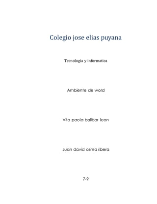 Colegio jose elias puyana 
Tecnologia y informatica 
Ambiente de word 
Vita paola balibar leon 
Juan david osma ribera 
7-9 
 