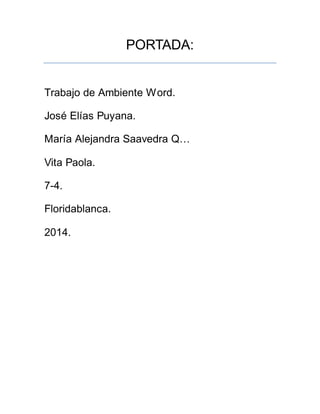 PORTADA: 
Trabajo de Ambiente Word. 
José Elías Puyana. 
María Alejandra Saavedra Q… 
Vita Paola. 
7-4. 
Floridablanca. 
2014. 
 