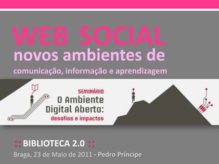WEBSOCIAL novos ambientes de comunicação, informação e aprendizagem ::BIBLIOTECA 2.0:: Braga, 23 de Maio de 2011- Pedro Príncipe 