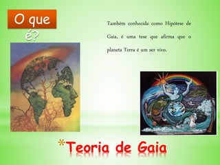 *Teoria de Gaia
Também conhecida como Hipótese de
Gaia, é uma tese que afirma que o
planeta Terra é um ser vivo.
O que
é?
 