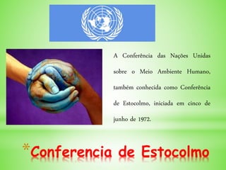 *Conferencia de Estocolmo
A Conferência das Nações Unidas
sobre o Meio Ambiente Humano,
também conhecida como Conferência
de Estocolmo, iniciada em cinco de
junho de 1972.
 
