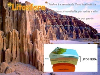 *Litosfera é a camada da Terra localizada na
parte externa, é constituída por rochas e solo
de níveis variados e composta por grande
quantidade de minerais
 