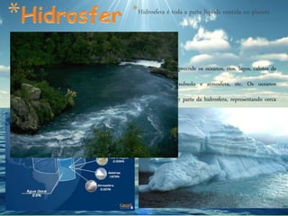 *Hidrosfera é toda a parte líquida contida no planeta
A hidrosfera compreende os oceanos, rios, lagos, calotas de
gelo, água no subsolo e atmosfera, etc. Os oceanos
compõem a maior parte da hidrosfera, representando cerca
de 97% dela.
 