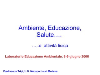 Ambiente, Educazione, Salute….   … ..e  attività fisica Ferdinando Tripi, U.O. Medsport ausl Modena Laboratorio Educazione Ambientale, 8-9 giugno 2006 