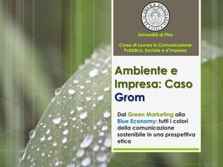Ambiente e
Impresa: Caso
Grom
Dal Green Marketing alla
Blue Economy: tutti i colori
della comunicazione
sostenibile in una prospettiva
etica
 
