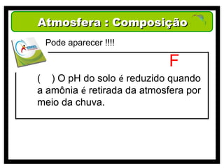 Atmosfera : Composição
 Pode aparecer !!!!

                             F
( ) O pH do solo é reduzido quando
a amônia é retirada da atmosfera por
meio da chuva.
 