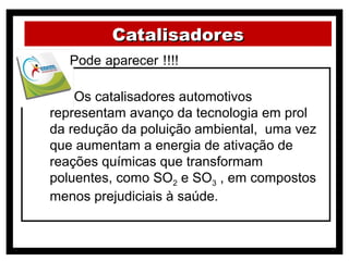Catalisadores


( ) Os catalisadores automotivos
representam avanço da tecnologia em prol
da redução da poluição ambiental, uma vez
que aumentam a energia de ativação de
reações químicas que transformam
poluentes, como SO2 e SO3 , em compostos
menos prejudiciais à saúde.
 