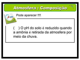 Atmosfera : Composição
 Pode aparecer !!!!



( ) O pH do solo é reduzido quando
a amônia é retirada da atmosfera por
meio da chuva.
 