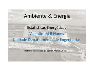 Ambiente & Energia
Estatísticas Energéticas
Valentim M B Nunes
Unidade Departamental de Engenharias
Instituto Politécnico de Tomar, Março, 2021
 
