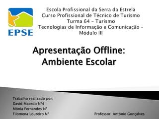 Apresentação Offline:
Ambiente Escolar
Trabalho realizado por:
David Macedo Nº4
Mónia Fernandes Nº
Filomena Loureiro Nº Professor: António Gonçalves
 