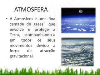 ATMOSFERAA Atmosfera é uma fina camada de gases  que envolve e protege a Terra, acompanhando-a em todos os seus movimentos devido à força de atracção gravitacional.