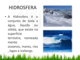 HIDROSFERAA Hidrosfera é o conjunto de toda a água, líquida ou sólida, que existe na superfície terrestre, nomeadamente oceanos, mares, rios, lagos e icebergs.