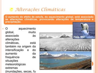  Alterações Climáticas
 O aquecimento
global, muito
associado às
alterações
climáticas, está
também na origem da
intensificação e do
aumento da
frequência de
situações
meteorológicas
extremas
(inundações, secas, fu
O aumento do efeito de estufa, do aquecimento global, está associado
às alterações climáticas, provocando alterações de temperatura e
precipitação.
 