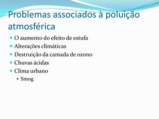 Problemas associados à poluição
atmosférica
 O aumento do efeito de estufa
 Alterações climáticas
 Destruição da camada de ozono
 Chuvas ácidas
 Clima urbano
 Smog
 