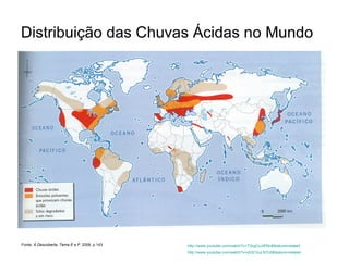 Distribuição das Chuvas Ácidas no Mundo Fonte:  À Descoberta, Tema E e F,  2008, p.143 http://www.youtube.com/watch?v=TQrgCoJtPNc&feature=related http:// www.youtube.com /watch?v=y03CVuLN7c0&feature=related 