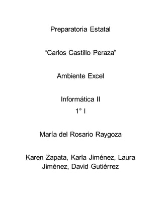 Preparatoria Estatal
“Carlos Castillo Peraza”
Ambiente Excel
Informática II
1° I
María del Rosario Raygoza
Karen Zapata, Karla Jiménez, Laura
Jiménez, David Gutiérrez
 