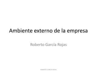 Ambiente externo de la empresa

        Roberto García Rojas




             ROBERTO GARCIA ROJAS
 
