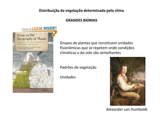 Distribuição da vegetação determinada pelo clima
GRANDES BIOMAS
Grupos de plantas que constituem unidades
fisionômicas que se repetem onde condições
climáticas e do solo são semelhantes
Padrões de vegetação
Unidades
Alexander van Humboldt
 
