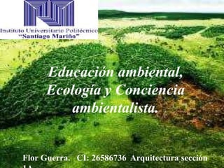 Educación ambiental,
Ecología y Conciencia
ambientalista.
Flor Guerra. CI: 26586736 Arquitectura sección
 