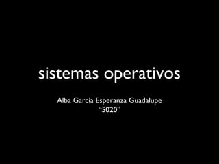 sistemas operativos
Alba Garcia Esperanza Guadalupe
“5020”
 