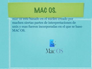 MAC OS.
mac os esta basado en el nucleo creado por
machen siertas partes de interpretaciones de
unix y esas fueron incorporadas en el que se baso
MAC OS.
 