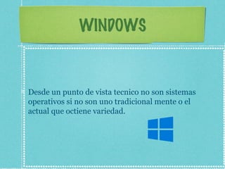 WINDOWS
Desde un punto de vista tecnico no son sistemas
operativos si no son uno tradicional mente o el
actual que octiene variedad.
 