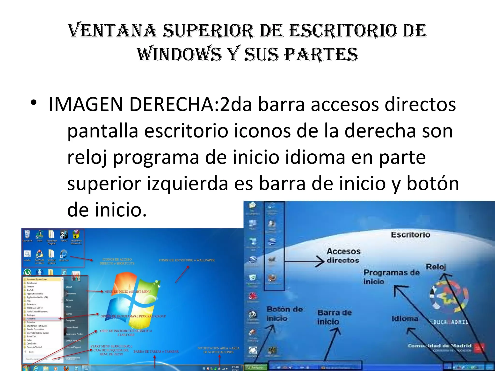 vEntana supErior dE Escritorio dE
WindoWs y sus partEs
• IMAGEN DERECHA:2da barra accesos directos
pantalla escritorio iconos de la derecha son
reloj programa de inicio idioma en parte
superior izquierda es barra de inicio y botón
de inicio.
 