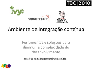 Ambiente	
  de	
  integração	
  con1nua	
  
Ferramentas	
  e	
  soluções	
  para	
  
diminuir	
  a	
  complexidade	
  do	
  
desenvolvimento	
  	
  
Helder	
  da	
  Rocha	
  (helder@argonavis.com.br)	
  
TDC	
   2010	
  
 