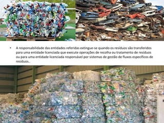 • A responsabilidade das entidades referidas extingue-se quando os resíduos são transferidos
para uma entidade licenciada que execute operações de recolha ou tratamento de resíduos
ou para uma entidade licenciada responsável por sistemas de gestão de fluxos específicos de
resíduos..
 