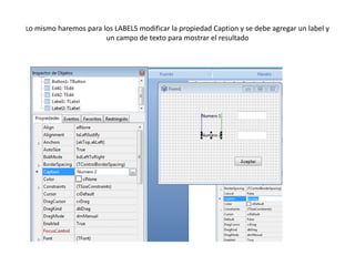Lo mismo haremos para los LABELS modificar la propiedad Caption y se debe agregar un label y
un campo de texto para mostrar el resultado
 