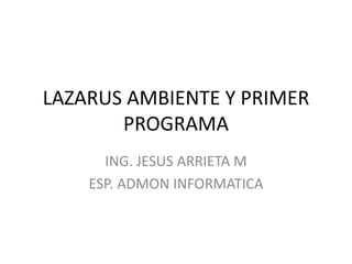 LAZARUS AMBIENTE Y PRIMER
PROGRAMA
ING. JESUS ARRIETA M
ESP. ADMON INFORMATICA
 