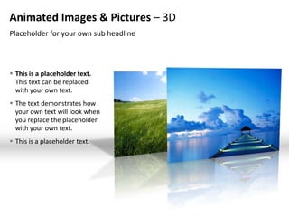 Animated Images & Pictures – 3D
Placeholder for your own sub headline



 This is a placeholder text.
  This text can be replaced
  with your own text.
 The text demonstrates how
  your own text will look when
  you replace the placeholder
  with your own text.
 This is a placeholder text.
 
