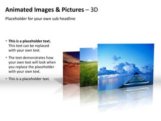 Animated Images & Pictures – 3D
Placeholder for your own sub headline



 This is a placeholder text.
  This text can be replaced
  with your own text.
 The text demonstrates how
  your own text will look when
  you replace the placeholder
  with your own text.
 This is a placeholder text.
 