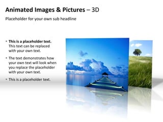 Animated Images & Pictures – 3D
Placeholder for your own sub headline



 This is a placeholder text.
  This text can be replaced
  with your own text.
 The text demonstrates how
  your own text will look when
  you replace the placeholder
  with your own text.
 This is a placeholder text.
 