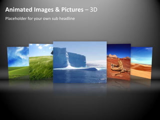 Animated Images & Pictures – 3D
Placeholder for your own sub headline
 