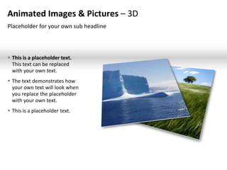Animated Images & Pictures – 3D
Placeholder for your own sub headline



 This is a placeholder text.
  This text can be replaced
  with your own text.
 The text demonstrates how
  your own text will look when
  you replace the placeholder
  with your own text.
 This is a placeholder text.
 