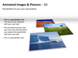 Animated Images & Pictures – 3D
Placeholder for your own sub headline



 This is a placeholder text.
  This text can be replaced
  with your own text.
 The text demonstrates how
  your own text will look when
  you replace the placeholder
  with your own text.
 This is a placeholder text.
 